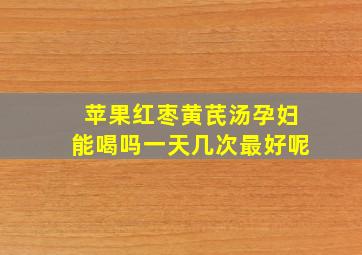 苹果红枣黄芪汤孕妇能喝吗一天几次最好呢