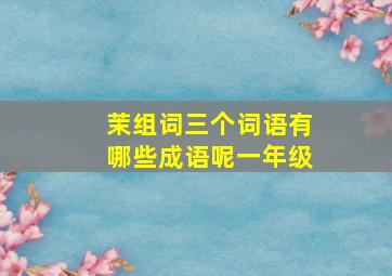 茉组词三个词语有哪些成语呢一年级