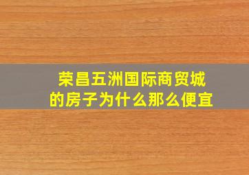 荣昌五洲国际商贸城的房子为什么那么便宜