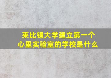 莱比锡大学建立第一个心里实验室的学校是什么