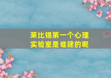 莱比锡第一个心理实验室是谁建的呢