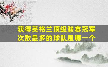 获得英格兰顶级联赛冠军次数最多的球队是哪一个