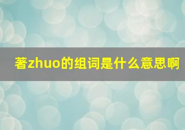 著zhuo的组词是什么意思啊