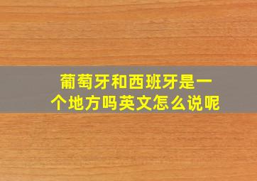 葡萄牙和西班牙是一个地方吗英文怎么说呢