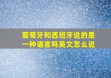 葡萄牙和西班牙说的是一种语言吗英文怎么说