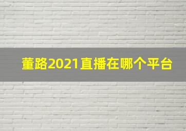 董路2021直播在哪个平台