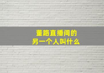 董路直播间的另一个人叫什么