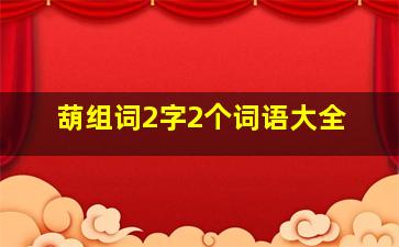 葫组词2字2个词语大全