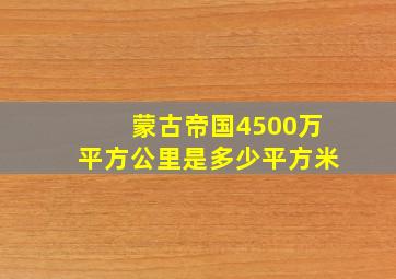 蒙古帝国4500万平方公里是多少平方米