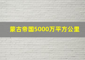 蒙古帝国5000万平方公里