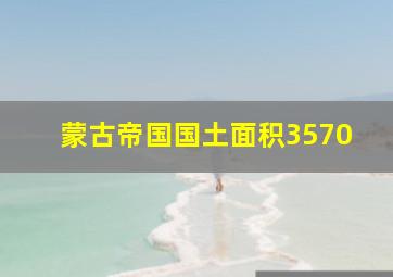 蒙古帝国国土面积3570