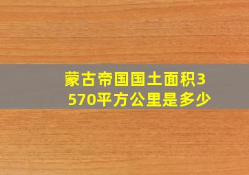 蒙古帝国国土面积3570平方公里是多少