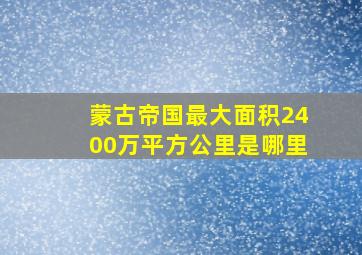 蒙古帝国最大面积2400万平方公里是哪里