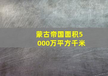 蒙古帝国面积5000万平方千米