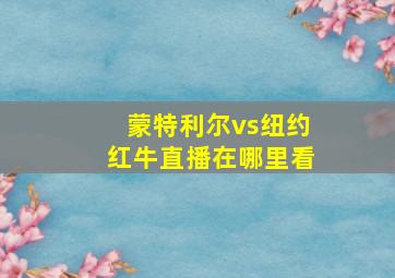 蒙特利尔vs纽约红牛直播在哪里看