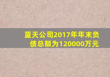 蓝天公司2017年年末负债总额为120000万元