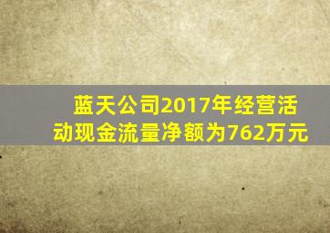 蓝天公司2017年经营活动现金流量净额为762万元