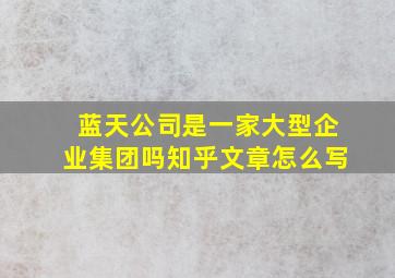 蓝天公司是一家大型企业集团吗知乎文章怎么写