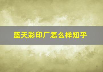 蓝天彩印厂怎么样知乎