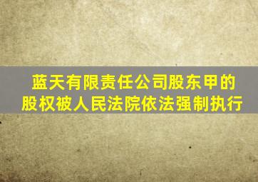 蓝天有限责任公司股东甲的股权被人民法院依法强制执行