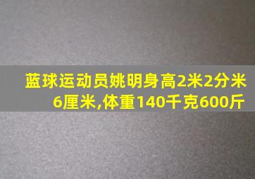 蓝球运动员姚明身高2米2分米6厘米,体重140千克600斤