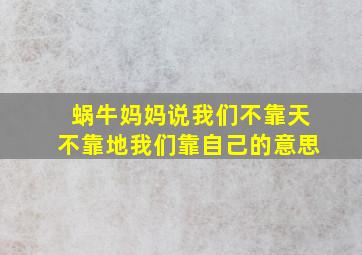 蜗牛妈妈说我们不靠天不靠地我们靠自己的意思