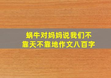 蜗牛对妈妈说我们不靠天不靠地作文八百字