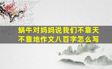 蜗牛对妈妈说我们不靠天不靠地作文八百字怎么写