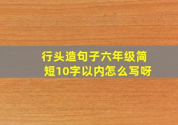 行头造句子六年级简短10字以内怎么写呀