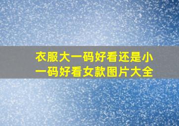 衣服大一码好看还是小一码好看女款图片大全