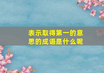 表示取得第一的意思的成语是什么呢