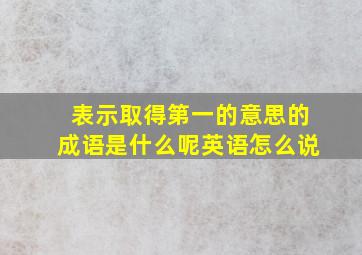 表示取得第一的意思的成语是什么呢英语怎么说