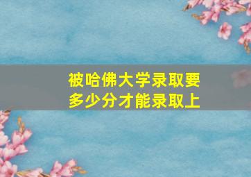 被哈佛大学录取要多少分才能录取上