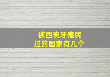 被西班牙殖民过的国家有几个