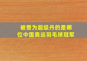 被誉为超级丹的是哪位中国奥运羽毛球冠军