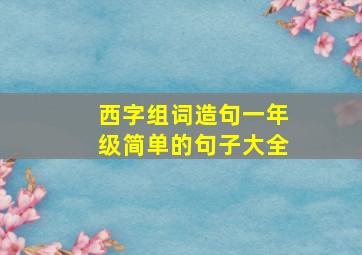 西字组词造句一年级简单的句子大全