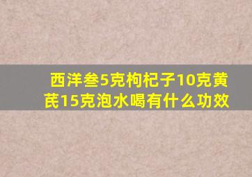 西洋叁5克枸杞子10克黄芪15克泡水喝有什么功效