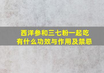 西洋参和三七粉一起吃有什么功效与作用及禁忌