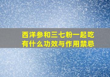 西洋参和三七粉一起吃有什么功效与作用禁忌