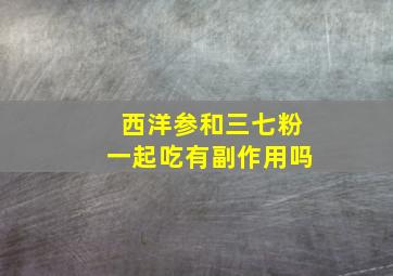 西洋参和三七粉一起吃有副作用吗