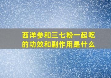 西洋参和三七粉一起吃的功效和副作用是什么