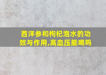 西洋参和枸杞泡水的功效与作用,高血压能喝吗