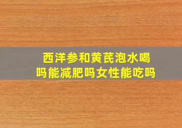 西洋参和黄芪泡水喝吗能减肥吗女性能吃吗