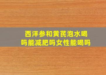 西洋参和黄芪泡水喝吗能减肥吗女性能喝吗