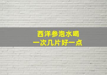 西洋参泡水喝一次几片好一点