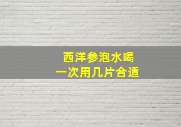 西洋参泡水喝一次用几片合适