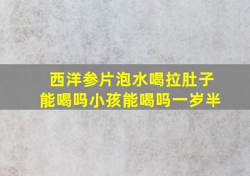 西洋参片泡水喝拉肚子能喝吗小孩能喝吗一岁半