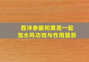 西洋参能和黄芪一起泡水吗功效与作用禁忌