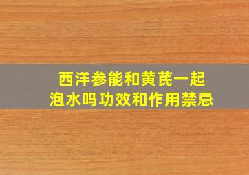 西洋参能和黄芪一起泡水吗功效和作用禁忌