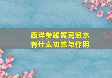 西洋参跟黄芪泡水有什么功效与作用